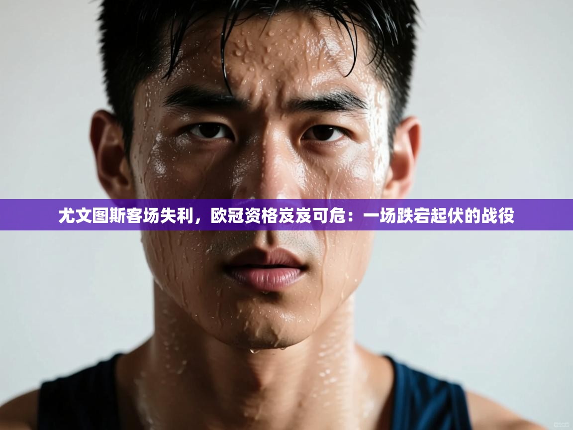 尤文图斯客场失利，欧冠资格岌岌可危：一场跌宕起伏的战役  第2张