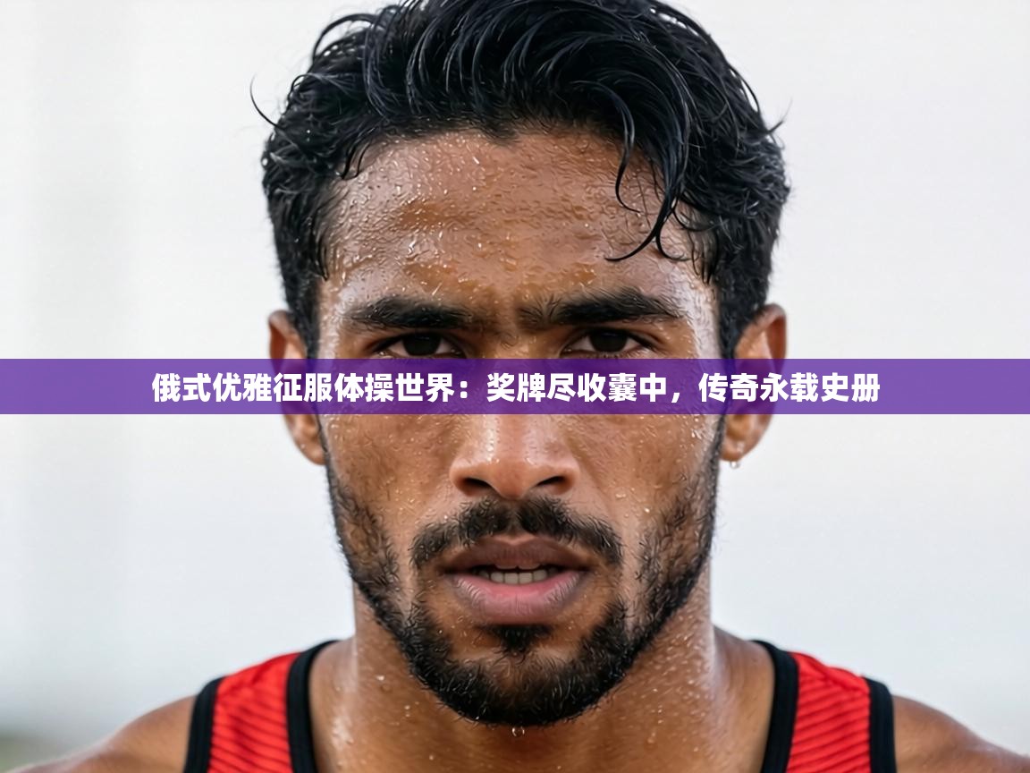 俄式优雅征服体操世界：奖牌尽收囊中，传奇永载史册  第1张