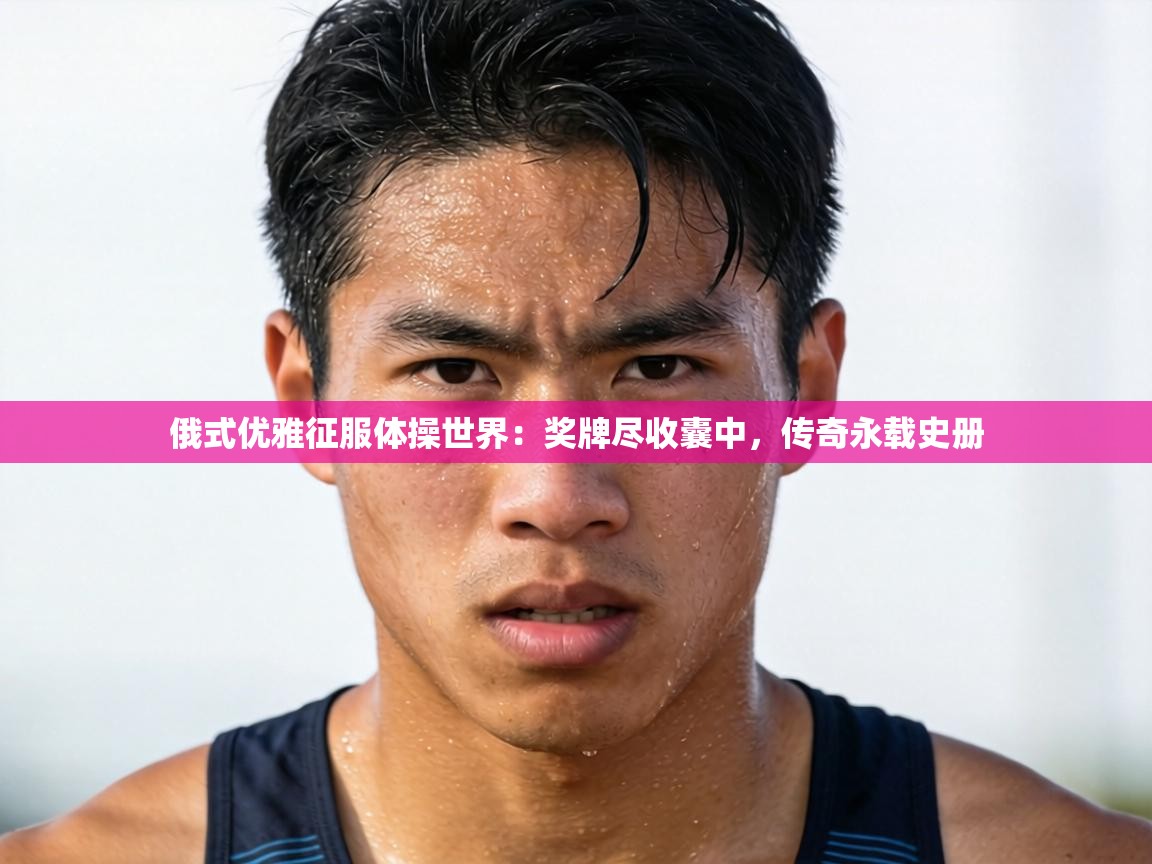 俄式优雅征服体操世界：奖牌尽收囊中，传奇永载史册  第2张