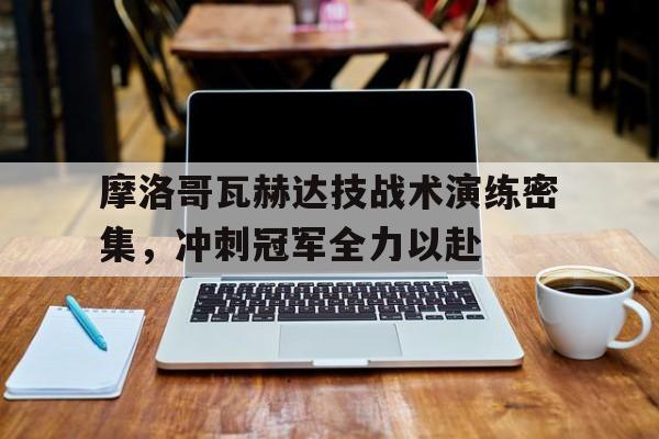 开云体育-关于摩洛哥瓦赫达技战术演练密集，冲刺冠军全力以赴的信息