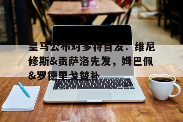 关于皇马公布对多特首发：维尼修斯&贡萨洛先发，姆巴佩&罗德里戈替补的信息